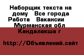 Наборщик текста на дому - Все города Работа » Вакансии   . Мурманская обл.,Кандалакша г.